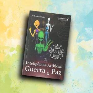 LIVRO GUERRA E PAZ.01 055 – AI: INTELIGÊNCIA ARTIFICIAL: GUERRA & PAZ